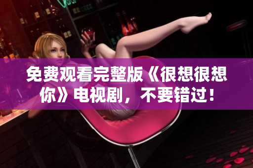免费观看完整版《很想很想你》电视剧，不要错过！