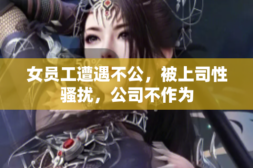 女员工遭遇不公，被上司性骚扰，公司不作为