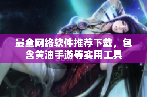 最全网络软件推荐下载，包含黄油手游等实用工具