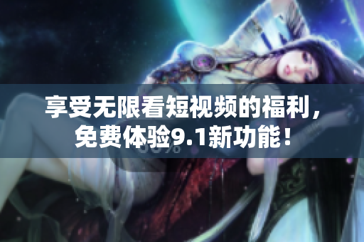 享受无限看短视频的福利，免费体验9.1新功能！