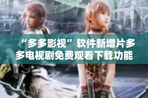 “多多影视”软件新增片多多电视剧免费观看下载功能！