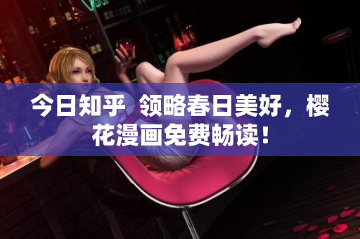 今日知乎  领略春日美好，樱花漫画免费畅读！