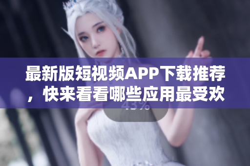 最新版短视频APP下载推荐，快来看看哪些应用最受欢迎！