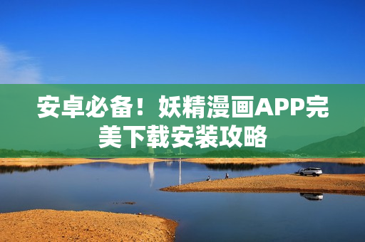 安卓必备！妖精漫画APP完美下载安装攻略