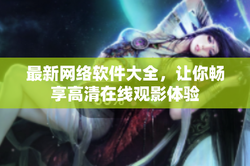 最新网络软件大全，让你畅享高清在线观影体验