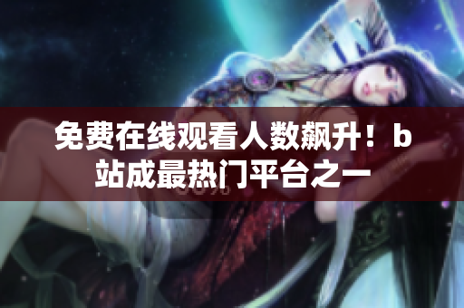 免费在线观看人数飙升！b站成最热门平台之一