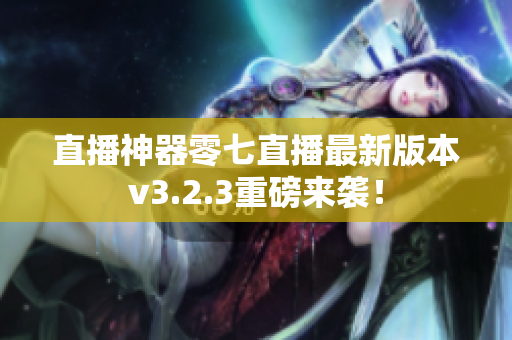 直播神器零七直播最新版本v3.2.3重磅来袭！
