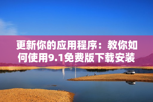 更新你的应用程序：教你如何使用9.1免费版下载安装软件