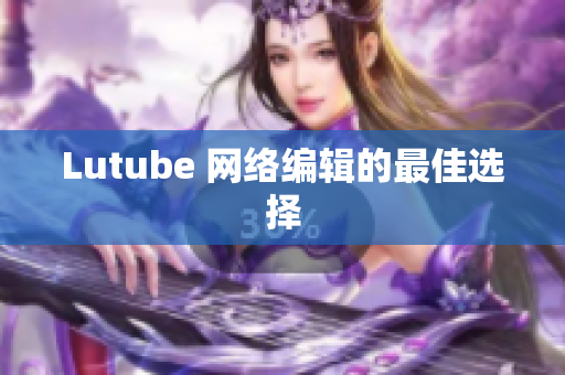 Lutube 网络编辑的最佳选择