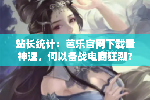 站长统计：芭乐官网下载量神速，何以备战电商狂潮？