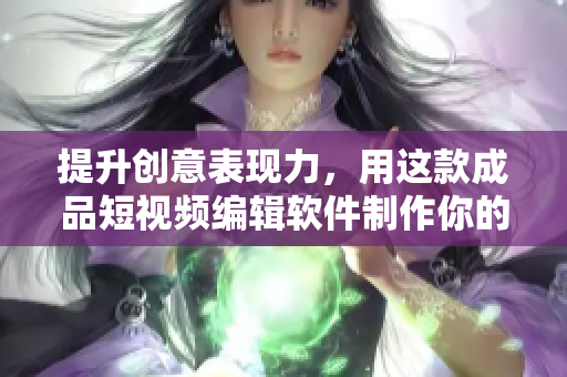 提升创意表现力，用这款成品短视频编辑软件制作你的作品