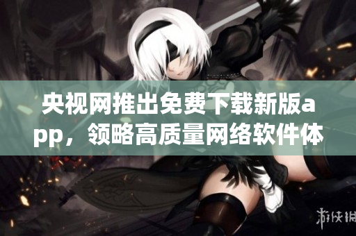央视网推出免费下载新版app，领略高质量网络软件体验