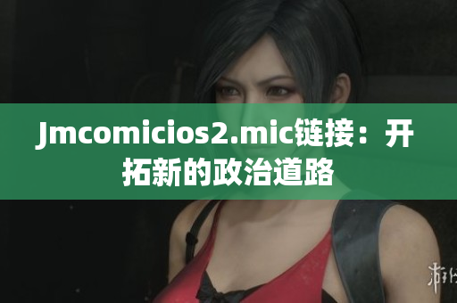 Jmcomicios2.mic链接：开拓新的政治道路