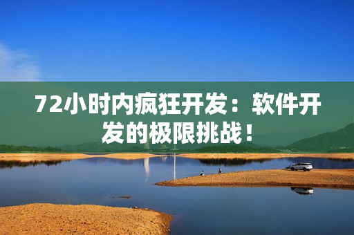 72小时内疯狂开发：软件开发的极限挑战！