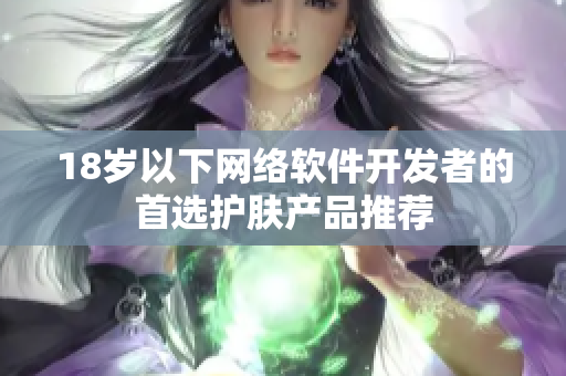 18岁以下网络软件开发者的首选护肤产品推荐