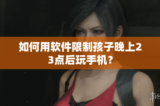 如何用软件限制孩子晚上23点后玩手机？
