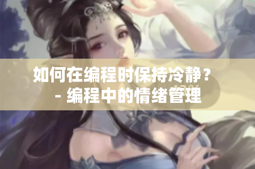 如何在编程时保持冷静？ - 编程中的情绪管理