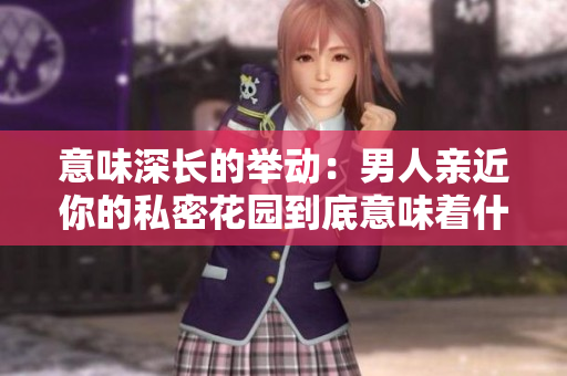 意味深长的举动：男人亲近你的私密花园到底意味着什么？