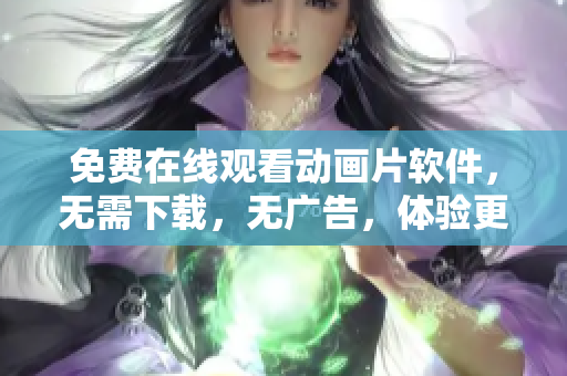 免费在线观看动画片软件，无需下载，无广告，体验更佳。