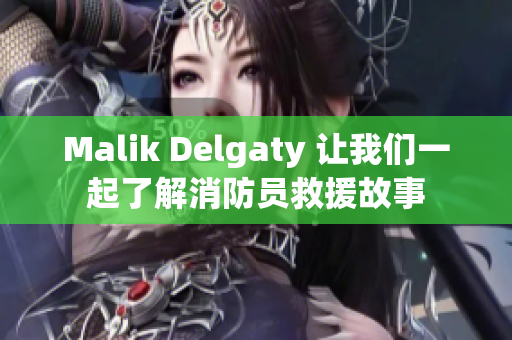 Malik Delgaty 让我们一起了解消防员救援故事