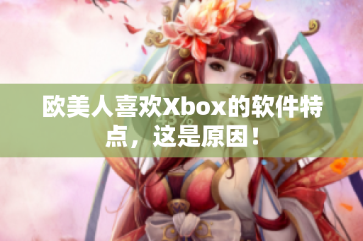 欧美人喜欢Xbox的软件特点，这是原因！
