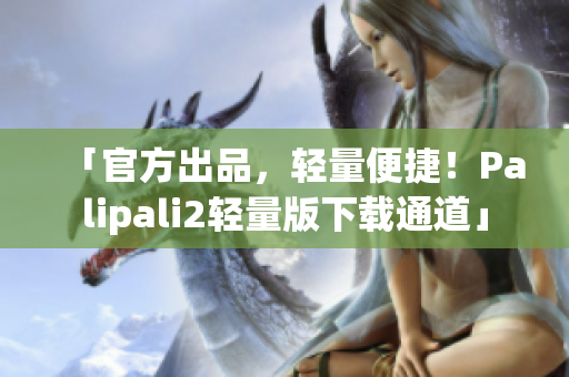 「官方出品，轻量便捷！Palipali2轻量版下载通道」