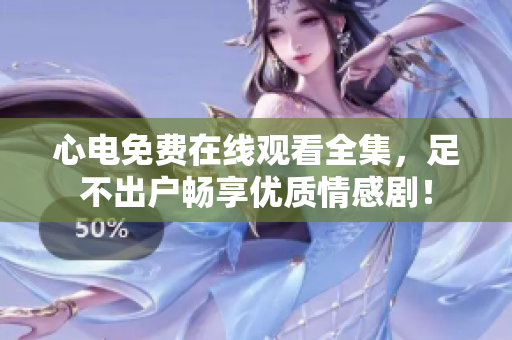 心电免费在线观看全集，足不出户畅享优质情感剧！