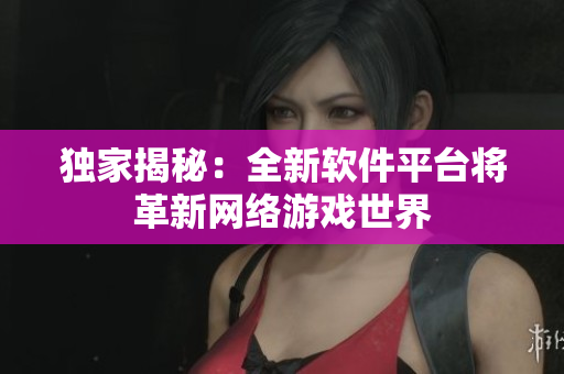 独家揭秘：全新软件平台将革新网络游戏世界