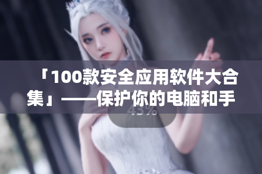 「100款安全应用软件大合集」——保护你的电脑和手机。