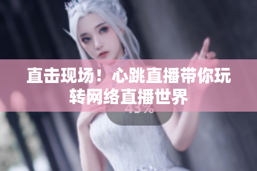 直击现场！心跳直播带你玩转网络直播世界