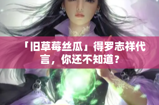 「旧草莓丝瓜」得罗志祥代言，你还不知道？
