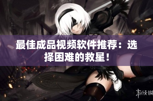 最佳成品视频软件推荐：选择困难的救星！