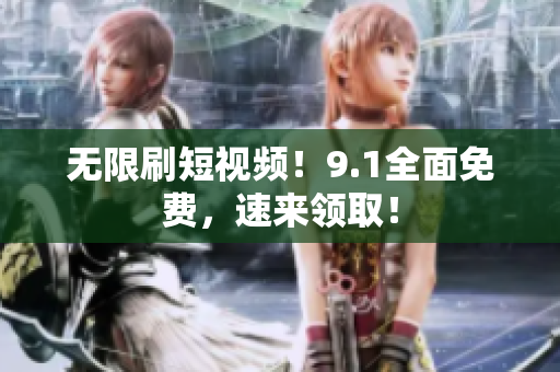 无限刷短视频！9.1全面免费，速来领取！