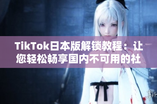 TikTok日本版解锁教程：让您轻松畅享国内不可用的社交软件