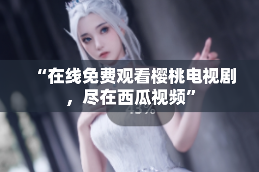 “在线免费观看樱桃电视剧，尽在西瓜视频”