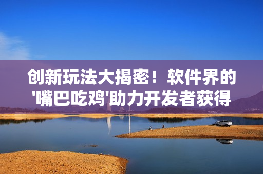 创新玩法大揭密！软件界的'嘴巴吃鸡'助力开发者获得成功