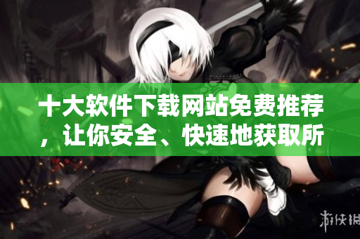 十大软件下载网站免费推荐，让你安全、快速地获取所需！