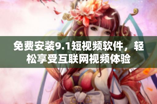 免费安装9.1短视频软件，轻松享受互联网视频体验