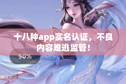 十八种app实名认证，不良内容难逃监管！