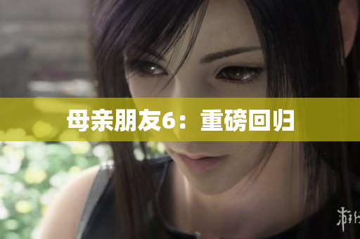 母亲朋友6：重磅回归