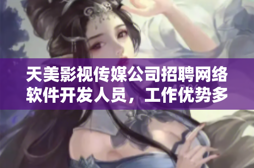 天美影视传媒公司招聘网络软件开发人员，工作优势多，快来了解！