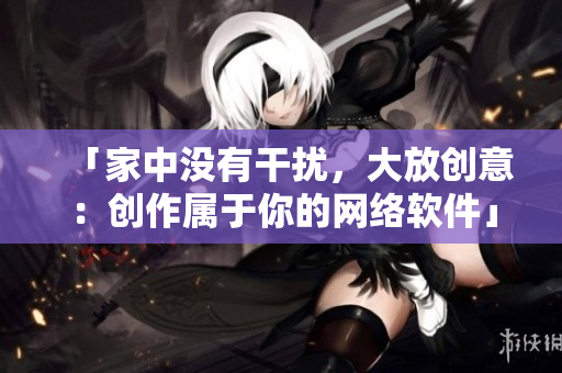 「家中没有干扰，大放创意：创作属于你的网络软件」