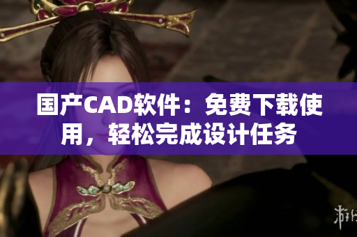 国产CAD软件：免费下载使用，轻松完成设计任务