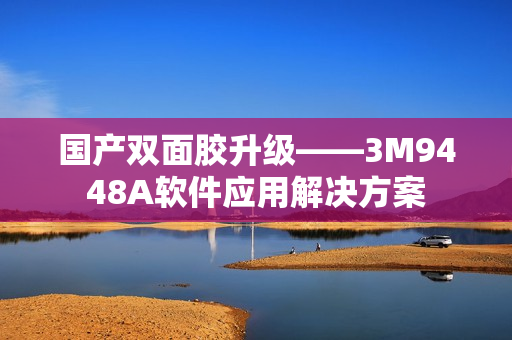 国产双面胶升级——3M9448A软件应用解决方案
