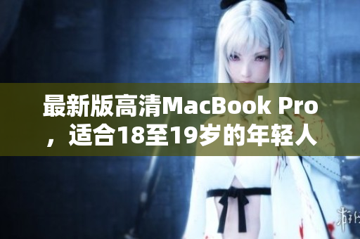 最新版高清MacBook Pro，适合18至19岁的年轻人
