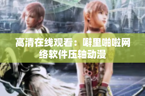 高清在线观看：噼里啪啦网络软件压轴动漫