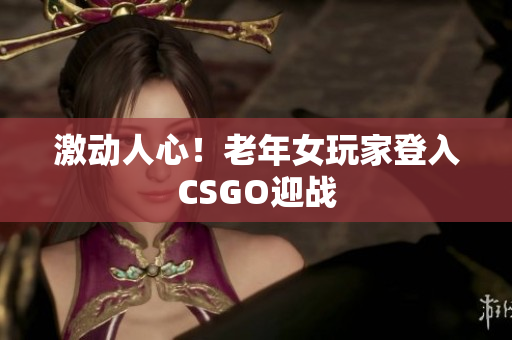 激动人心！老年女玩家登入CSGO迎战