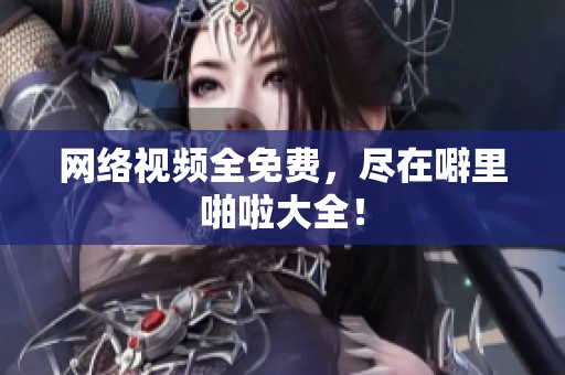 网络视频全免费，尽在噼里啪啦大全！