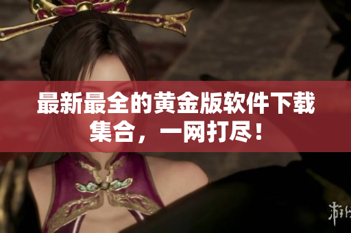 最新最全的黄金版软件下载集合，一网打尽！