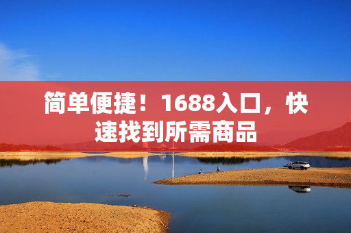 简单便捷！1688入口，快速找到所需商品